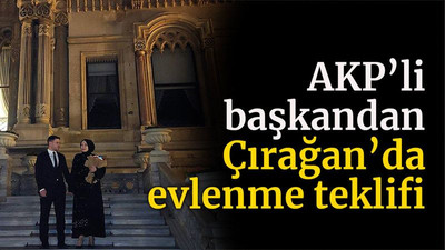 AKP’li başkandan Çırağan’da evlenme teklifi
